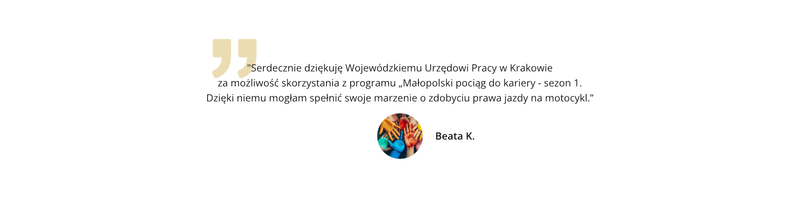 Serdecznie dziękuję Wojewódzkiemu Urzędowi Pracy w Krakowie za możliwość skorzystania z programu „Małopolski pociąg do kariery - sezon 1. Dzięki niemu mogłam spełnić swoje marzenie o zdobyciu prawa jazdy na motocykl.