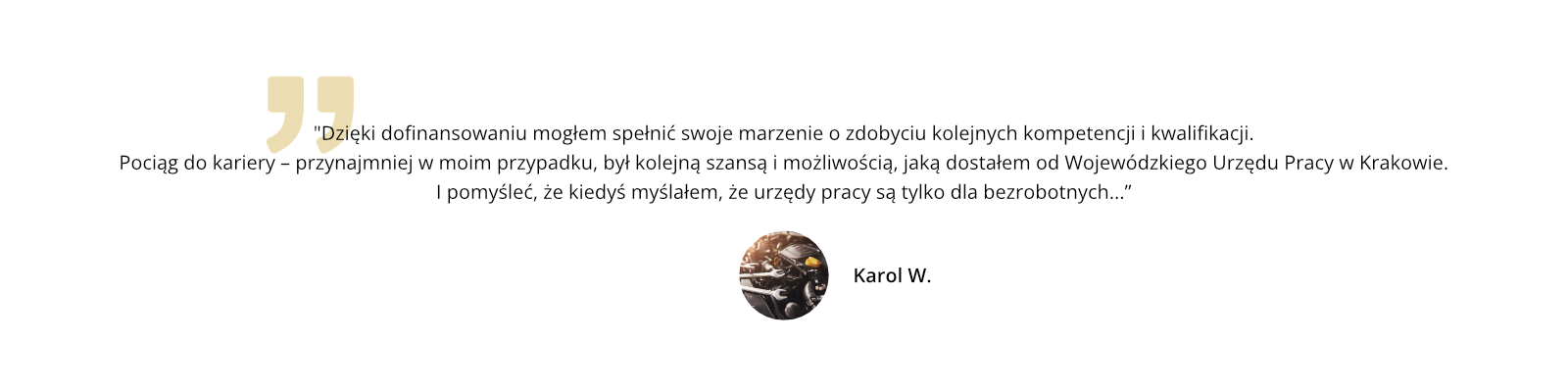 Dzięki dofinansowaniu mogłem spełnić swoje marzenie o zdobyciu kolejnych kompetencji i kwalifikacji. Pociąg do kariery – przynajmniej w moim przypadku, był kolejną szansą i możliwością, jaką dostałem od Wojewódzkiego Urzędu Pracy w Krakowie. I pomyśleć, że kiedyś myślałem, że urzędy pracy są tylko dla bezrobotnych...