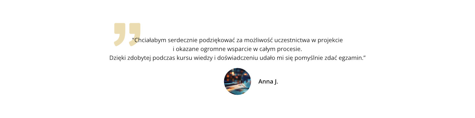 Chciałabym serdecznie podziękować za możliwość uczestnictwa w projekcie i okazane ogromne wsparcie w całym procesie. Dzięki zdobytej podczas kursu wiedzy i doświadczeniu udało mi się pomyślnie zdać egzamin.
